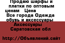 Продаю шарфы и платки по оптовым ценам › Цена ­ 300-2500 - Все города Одежда, обувь и аксессуары » Аксессуары   . Саратовская обл.